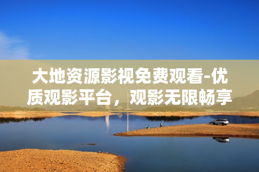 大地资源影视免费观看-优质观影平台，观影无限畅享