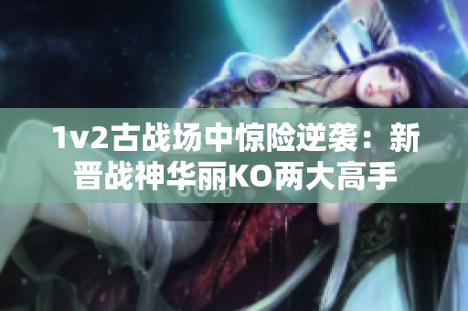 1v2古战场中惊险逆袭：新晋战神华丽KO两大高手