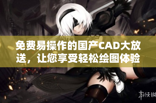 免费易操作的国产CAD大放送，让您享受轻松绘图体验！