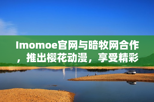 Imomoe官网与暗牧网合作，推出樱花动漫，享受精彩动漫时光