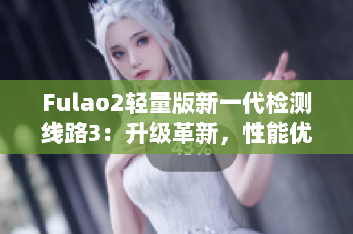 Fulao2轻量版新一代检测线路3：升级革新，性能优化，稳定可靠(1)