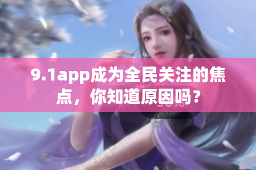 9.1app成为全民关注的焦点，你知道原因吗？