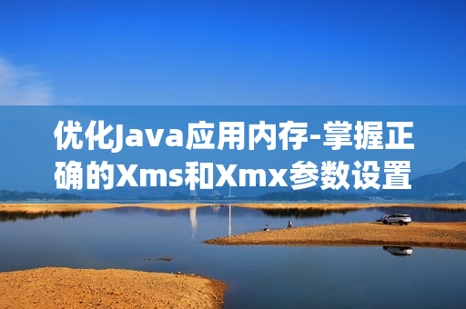 优化Java应用内存-掌握正确的Xms和Xmx参数设置