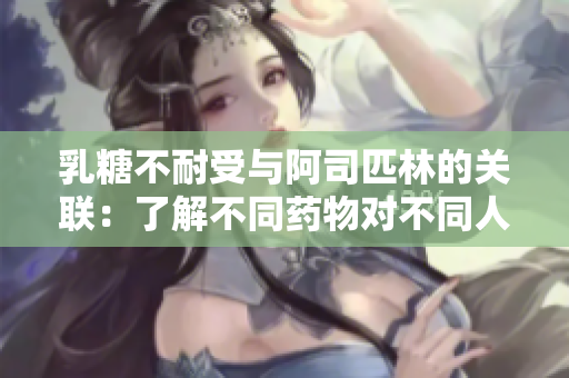 乳糖不耐受与阿司匹林的关联：了解不同药物对不同人群的影响