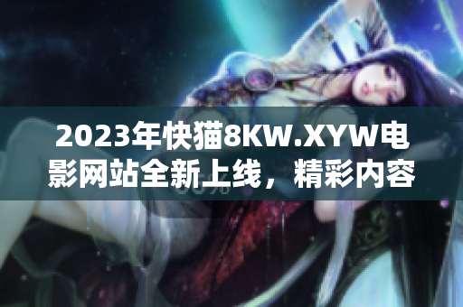 2023年快猫8KW.XYW电影网站全新上线，精彩内容不容错过