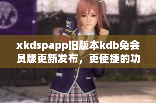 xkdspapp旧版本kdb免会员版更新发布，更便捷的功能体验