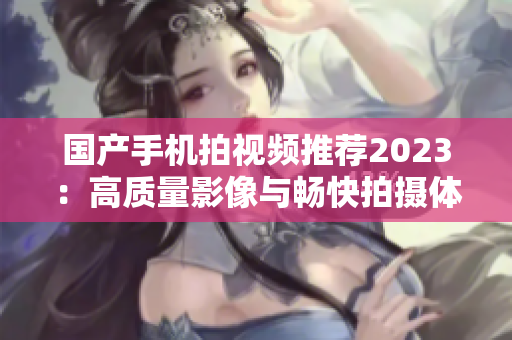 国产手机拍视频推荐2023：高质量影像与畅快拍摄体验