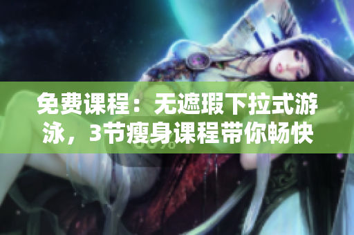 免费课程：无遮瑕下拉式游泳，3节瘦身课程带你畅快游泳