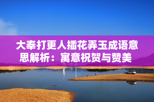 大奉打更人插花弄玉成语意思解析：寓意祝贺与赞美 巫山不让难忘情节