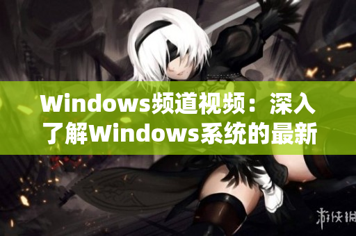 Windows频道视频：深入了解Windows系统的最新教程