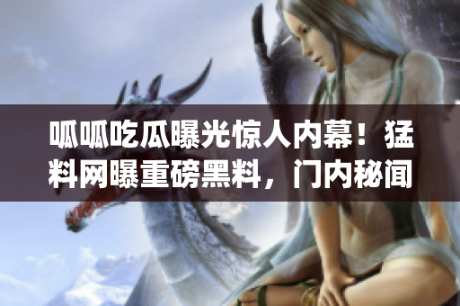呱呱吃瓜曝光惊人内幕！猛料网曝重磅黑料，门内秘闻全揭露(1)