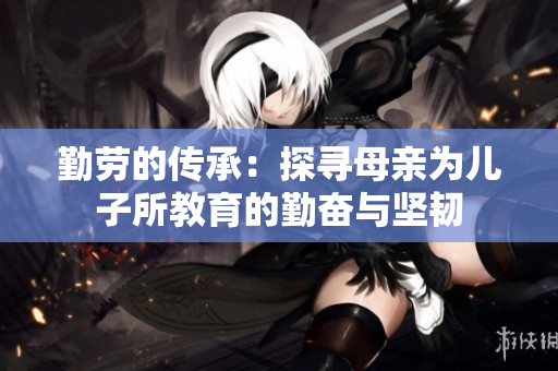 勤劳的传承：探寻母亲为儿子所教育的勤奋与坚韧