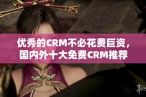 优秀的CRM不必花费巨资，国内外十大免费CRM推荐