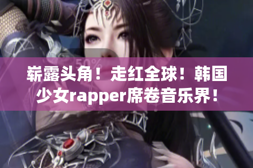 崭露头角！走红全球！韩国少女rapper席卷音乐界！