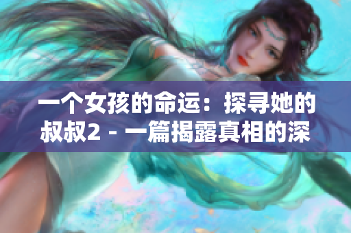 一个女孩的命运：探寻她的叔叔2 - 一篇揭露真相的深度报道