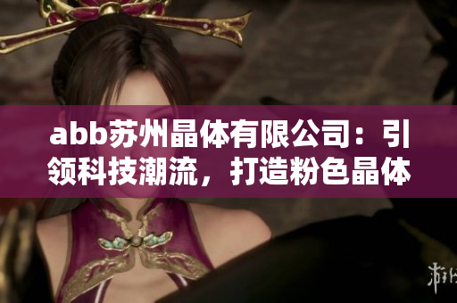 abb苏州晶体有限公司：引领科技潮流，打造粉色晶体产业新风貌