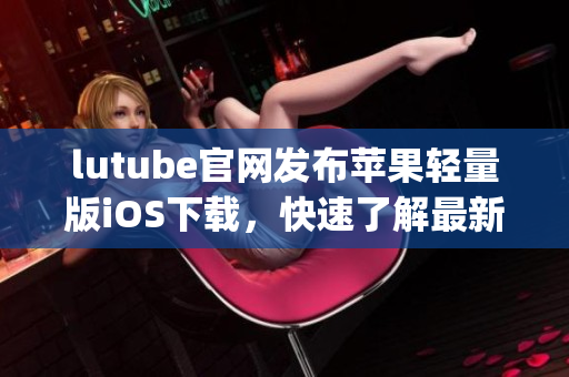 lutube官网发布苹果轻量版iOS下载，快速了解最新视频资讯(1)