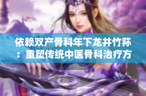 依赖双产骨科年下龙井竹荪：重塑传统中医骨科治疗方式