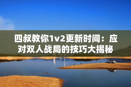 四叔教你1v2更新时间：应对双人战局的技巧大揭秘