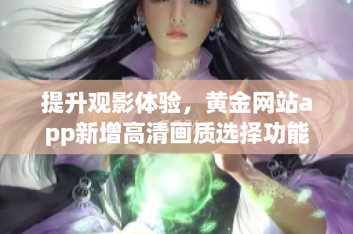 提升观影体验，黄金网站app新增高清画质选择功能