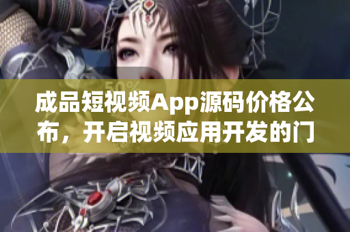 成品短视频App源码价格公布，开启视频应用开发的门槛！