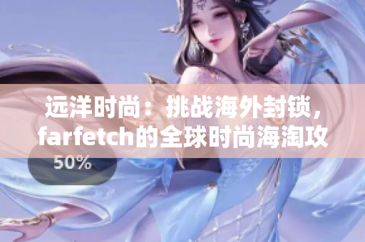 远洋时尚：挑战海外封锁，farfetch的全球时尚海淘攻略