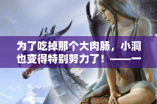 为了吃掉那个大肉肠，小洞也变得特别努力了！——一个温馨而有趣的故事