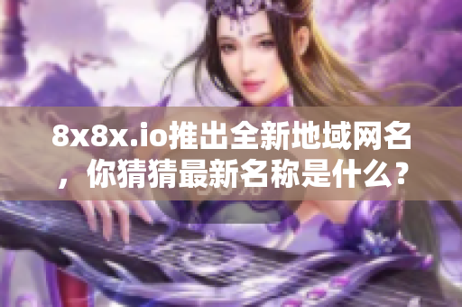 8x8x.io推出全新地域网名，你猜猜最新名称是什么？
