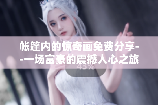 帐篷内的惊奇画免费分享--一场富豪的震撼人心之旅