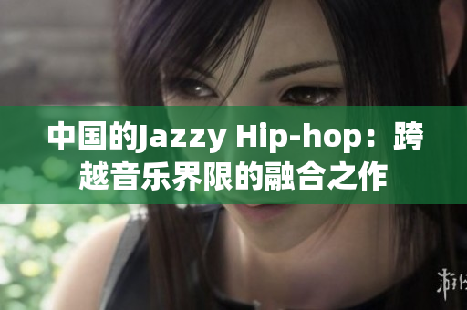 中国的Jazzy Hip-hop：跨越音乐界限的融合之作