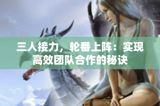 三人接力，轮番上阵：实现高效团队合作的秘诀