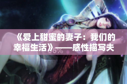 《爱上甜蜜的妻子：我们的幸福生活》——感性描写夫妻相处之道