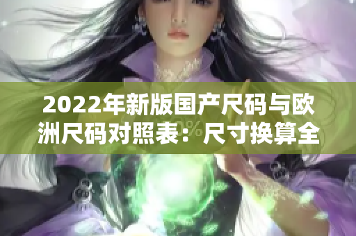 2022年新版国产尺码与欧洲尺码对照表：尺寸换算全解析