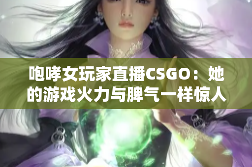 咆哮女玩家直播CSGO：她的游戏火力与脾气一样惊人！