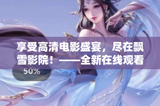 享受高清电影盛宴，尽在飘雪影院！——全新在线观看体验来袭！