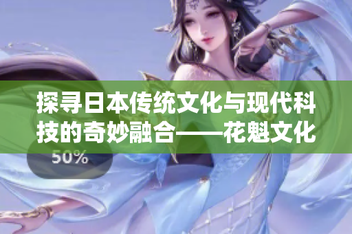 探寻日本传统文化与现代科技的奇妙融合——花魁文化直播的新兴趋势
