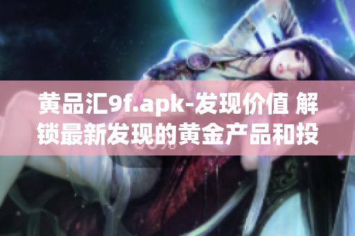 黄品汇9f.apk-发现价值 解锁最新发现的黄金产品和投资机会(1)