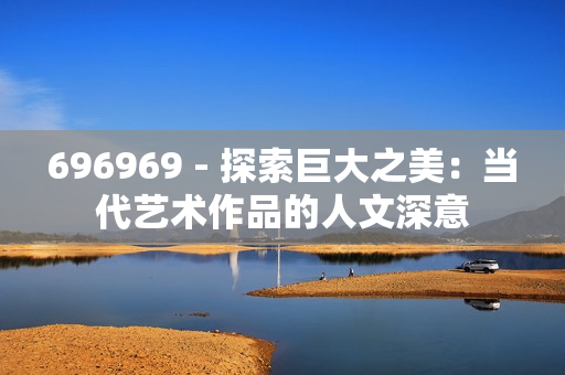 696969 - 探索巨大之美：当代艺术作品的人文深意