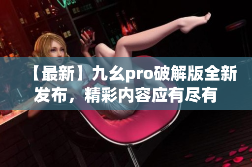 【最新】九幺pro破解版全新发布，精彩内容应有尽有