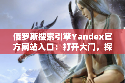 俄罗斯搜索引擎Yandex官方网站入口：打开大门，探寻无限可能