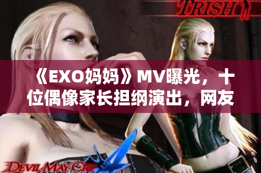 《EXO妈妈》MV曝光，十位偶像家长担纲演出，网友点赞不已