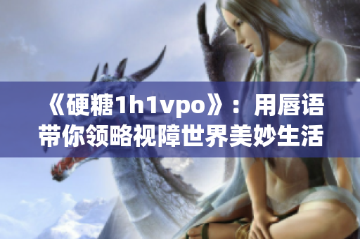 《硬糖1h1vpo》：用唇语带你领略视障世界美妙生活