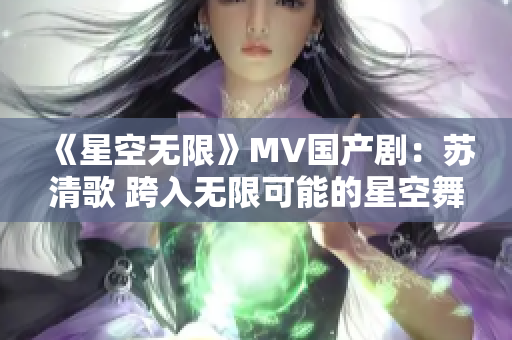 《星空无限》MV国产剧：苏清歌 跨入无限可能的星空舞台