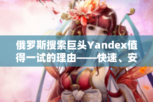 俄罗斯搜索巨头Yandex值得一试的理由——快速、安全、高效