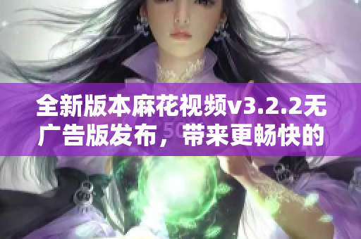 全新版本麻花视频v3.2.2无广告版发布，带来更畅快的观影体验