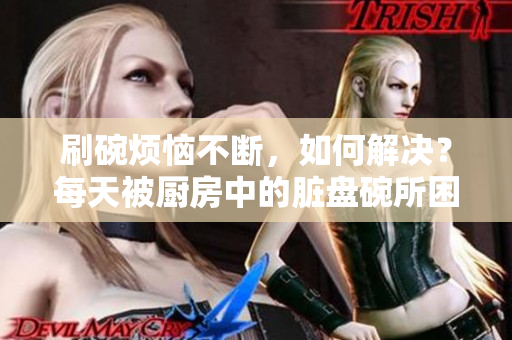 刷碗烦恼不断，如何解决？每天被厨房中的脏盘碗所困扰，教你一招巧妙摆脱的方法