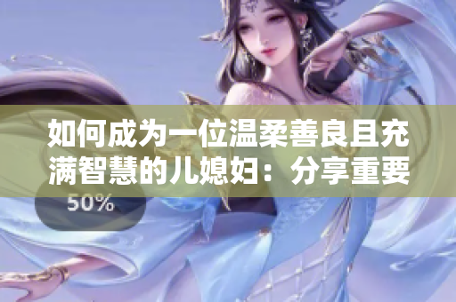 如何成为一位温柔善良且充满智慧的儿媳妇：分享重要技巧！