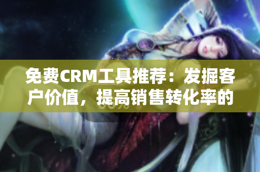 免费CRM工具推荐：发掘客户价值，提高销售转化率的必备！