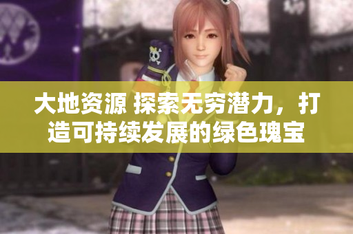 大地资源 探索无穷潜力，打造可持续发展的绿色瑰宝