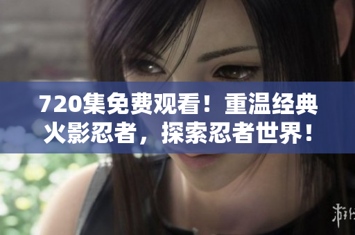 720集免费观看！重温经典火影忍者，探索忍者世界！